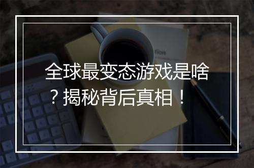全球最变态游戏是啥？揭秘背后真相！