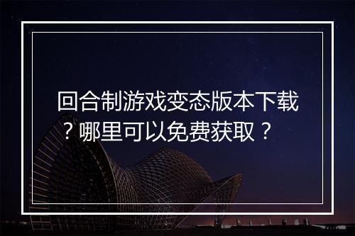 回合制游戏变态版本下载？哪里可以免费获取？