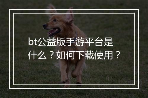 bt公益版手游平台是什么？如何下载使用？