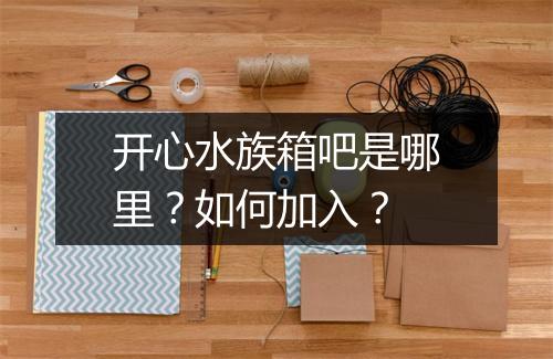 开心水族箱吧是哪里?如何加入?