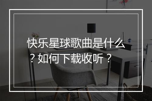 快乐星球歌曲是什么？如何下载收听？