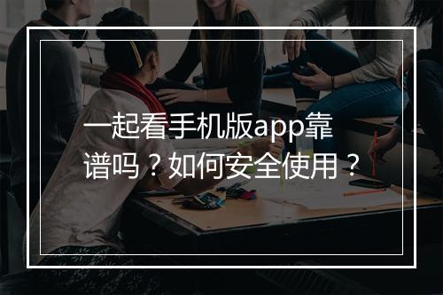 一起看手机版app靠谱吗?如何安全使用?
