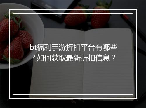 bt福利手游折扣平台有哪些?如何获取最新折扣信息?