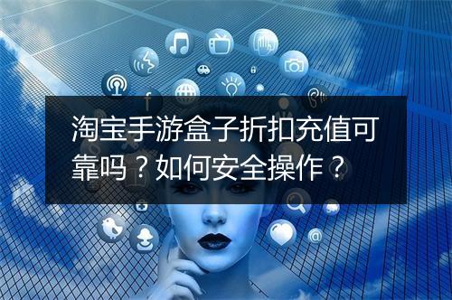 淘宝手游盒子折扣充值可靠吗？如何安全操作？