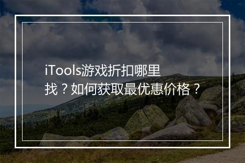 iTools游戏折扣哪里找？如何获取最优惠价格？