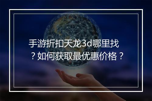 手游折扣天龙3d哪里找？如何获取最优惠价格？