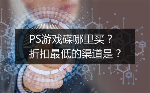 PS游戏碟哪里买？折扣最低的渠道是？