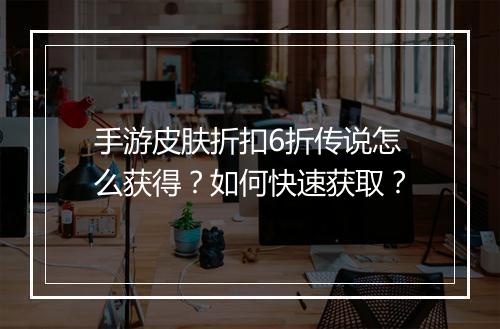 手游皮肤折扣6折传说怎么获得?如何快速获取?
