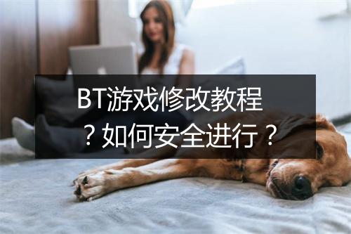 BT游戏修改教程?如何安全进行?