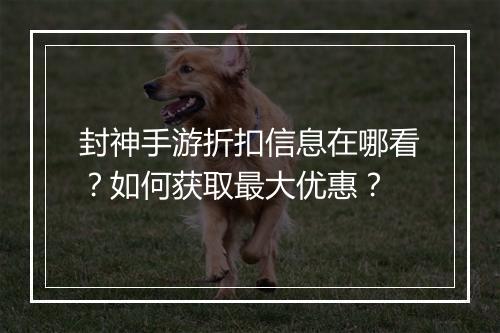 封神手游折扣信息在哪看?如何获取最大优惠?