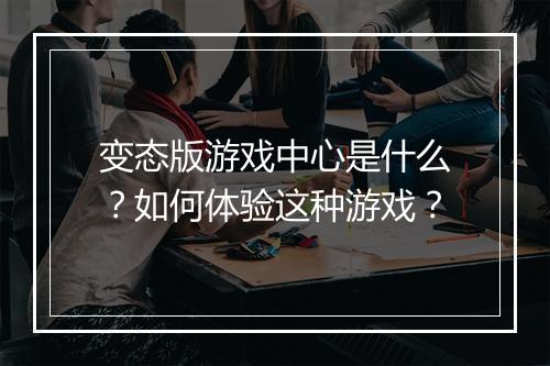 变态版游戏中心是什么？如何体验这种游戏？