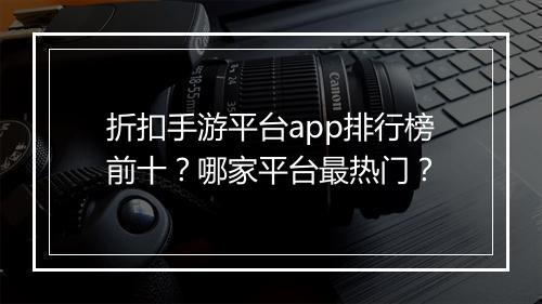 折扣手游平台app排行榜前十？哪家平台最热门？