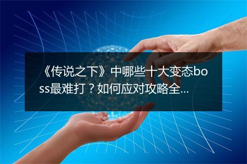 《传说之下》中哪些十大变态boss最难打?如何应对攻略全解析?