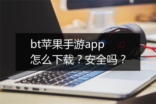 bt苹果手游app怎么下载？安全吗？