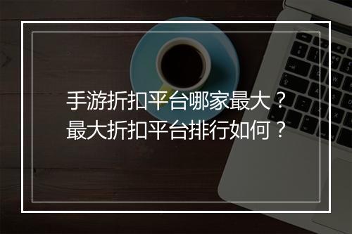 手游折扣平台哪家最大？最大折扣平台排行如何？
