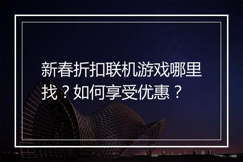 新春折扣联机游戏哪里找？如何享受优惠？