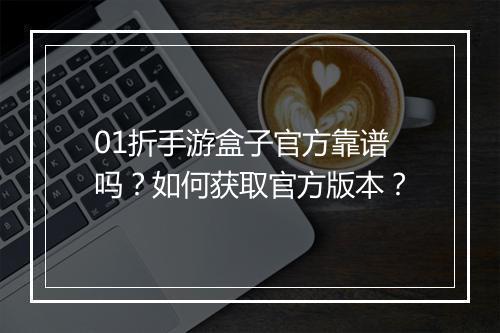 01折手游盒子官方靠谱吗？如何获取官方版本？