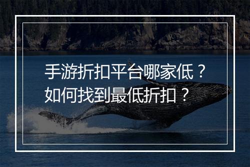 手游折扣平台哪家低？如何找到最低折扣？