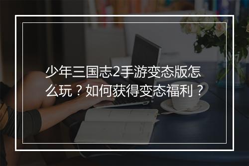 少年三国志2手游变态版怎么玩？如何获得变态福利？
