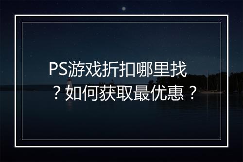 PS游戏折扣哪里找？如何获取最优惠？