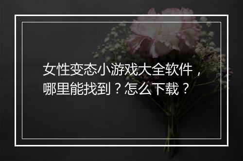 女性变态小游戏大全软件,哪里能找到?怎么下载?