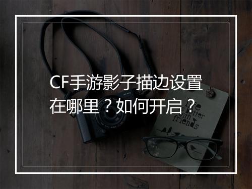 CF手游影子描边设置在哪里？如何开启？