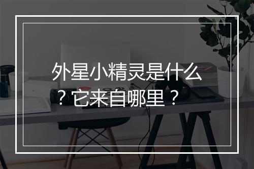 外星小精灵是什么？它来自哪里？