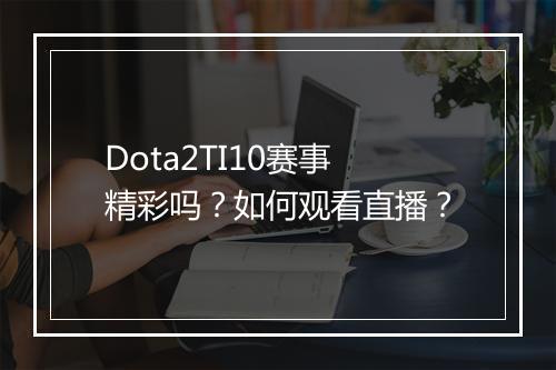 Dota2TI10赛事精彩吗？如何观看直播？