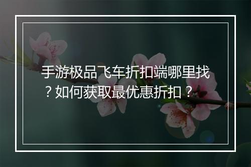 手游极品飞车折扣端哪里找？如何获取最优惠折扣？
