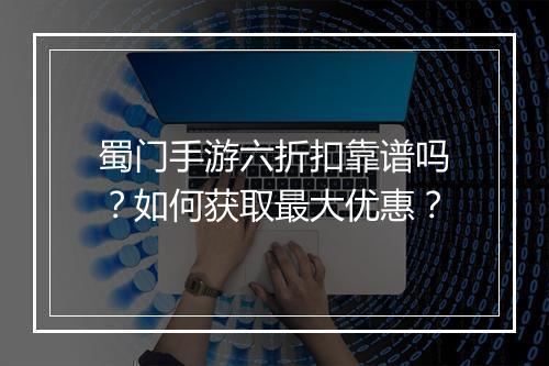 蜀门手游六折扣靠谱吗？如何获取最大优惠？
