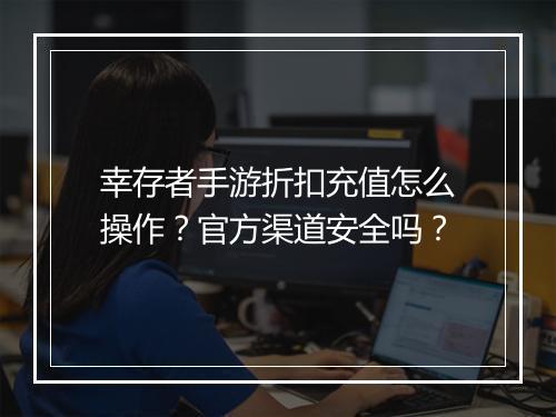幸存者手游折扣充值怎么操作?官方渠道安全吗?