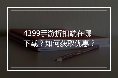 4399手游折扣端在哪下载？如何获取优惠？