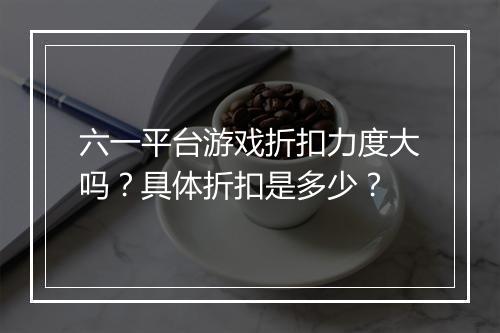 六一平台游戏折扣力度大吗？具体折扣是多少？