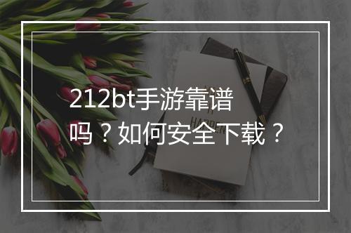 212bt手游靠谱吗？如何安全下载？