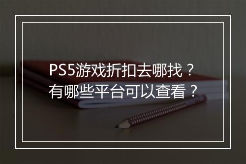 PS5游戏折扣去哪找？有哪些平台可以查看？
