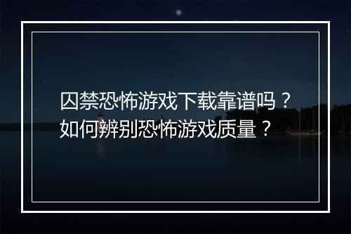 囚禁恐怖游戏下载靠谱吗？如何辨别恐怖游戏质量？