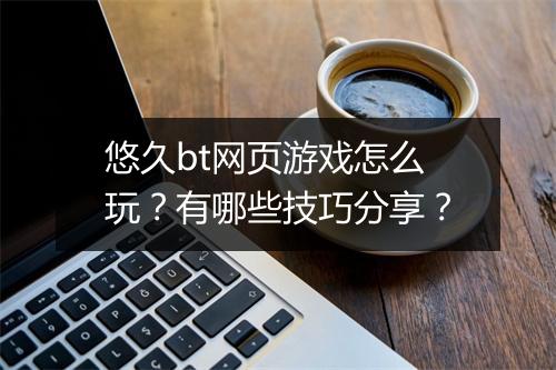 悠久bt网页游戏怎么玩？有哪些技巧分享？