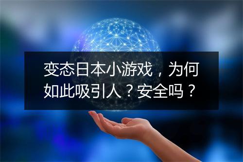 变态日本小游戏，为何如此吸引人？安全吗？