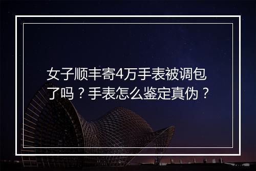 女子顺丰寄4万手表被调包了吗？手表怎么鉴定真伪？