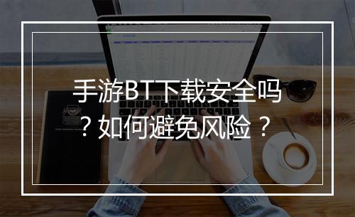 手游BT下载安全吗？如何避免风险？