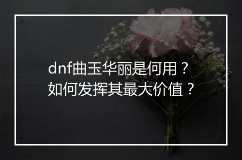 dnf曲玉华丽是何用？如何发挥其最大价值？