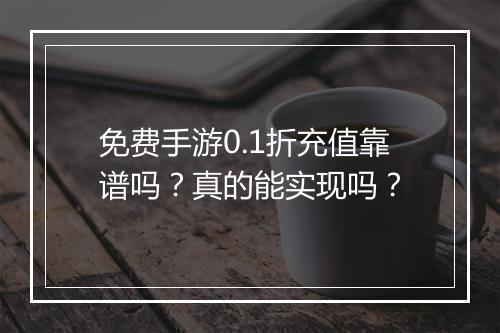 免费手游0.1折充值靠谱吗?真的能实现吗?