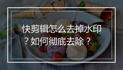快剪辑怎么去掉水印?如何彻底去除?