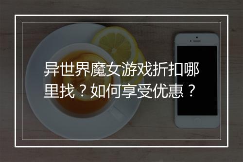 异世界魔女游戏折扣哪里找？如何享受优惠？