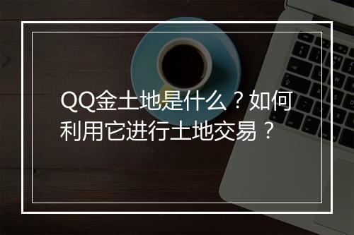 QQ金土地是什么?如何利用它进行土地交易?