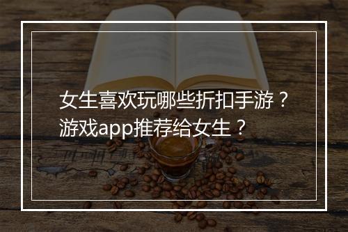 女生喜欢玩哪些折扣手游？游戏app推荐给女生？