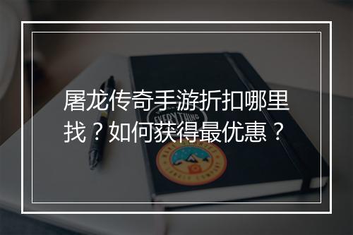 屠龙传奇手游折扣哪里找？如何获得最优惠？