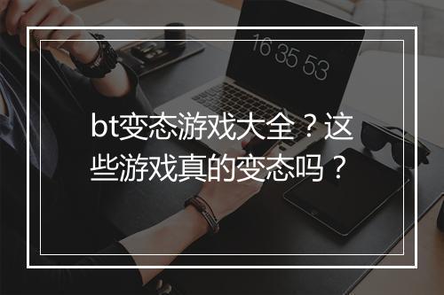 bt变态游戏大全?这些游戏真的变态吗?