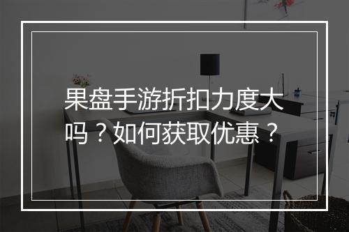 果盘手游折扣力度大吗？如何获取优惠？