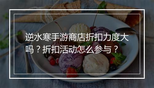 逆水寒手游商店折扣力度大吗？折扣活动怎么参与？